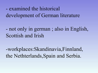 - examined the historical
development of German literature
- not only in german ; also in English,
Scottish and Irish
-workplaces:Skandinavia,Finnland,
the Nethterlands,Spain and Serbia.
 