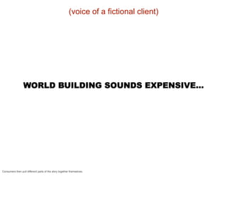(voice of a fictional client)




                  WORLD BUILDING SOUNDS EXPENSIVE...




Consumers then pull different parts of the story together themselves.
 
