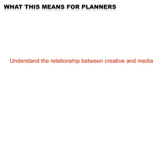 WHAT THIS MEANS FOR PLANNERS




 Understand the relationship between creative and media
 