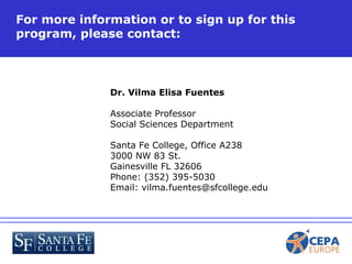 Dr. Vilma Elisa Fuentes Associate Professor   Social Sciences Department Santa Fe College, Office A238 3000 NW 83 St. Gainesville FL 32606 Phone: (352) 395-5030 Email: vilma.fuentes@sfcollege.edu For more information or to sign up for this program, please contact: 
