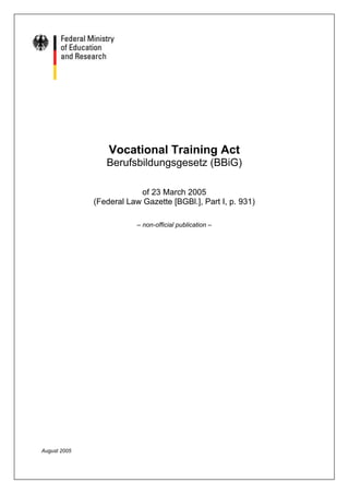 Vocational Training Act
Berufsbildungsgesetz (BBiG)
of 23 March 2005

(Federal Law Gazette [BGBl.], Part I, p. 931)

– non-official publication –
August 2005
 