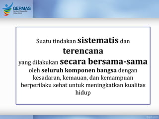 Suatu tindakan sistematis dan
terencana
yang dilakukan secara bersama-sama
oleh seluruh komponen bangsa dengan
kesadaran, kemauan, dan kemampuan
berperilaku sehat untuk meningkatkan kualitas
hidup
 
