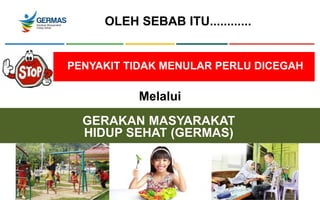 PENYAKIT TIDAK MENULAR PERLU DICEGAH
OLEH SEBAB ITU............
Melalui
GERAKAN MASYARAKAT
HIDUP SEHAT (GERMAS)
 