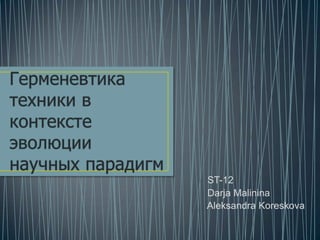 Герменевтика техники в  контексте эволюции научных парадигм ST-12 DarjaMalinina        Aleksandra Koreskova 