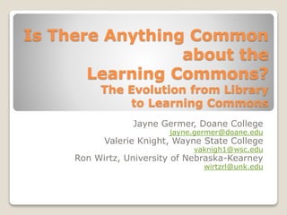 Is There Anything Common
about the
Learning Commons?
The Evolution from Library
to Learning Commons
Jayne Germer, Doane College
jayne.germer@doane.edu
Valerie Knight, Wayne State College
vaknigh1@wsc.edu
Ron Wirtz, University of Nebraska-Kearney
wirtzrl@unk.edu
 