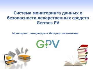 Система мониторинга данных о
безопасности лекарственных средств
Germes PV
Мониторинг литературы и Интернет-источников
 