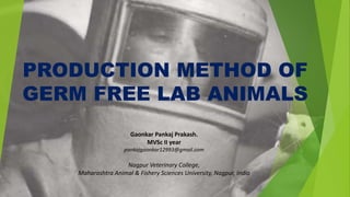 PRODUCTION METHOD OF
GERM FREE LAB ANIMALS
Gaonkar Pankaj Prakash.
MVSc II year
pankajgaonkar12993@gmail.com
Nagpur Veterinary College,
Maharashtra Animal & Fishery Sciences University, Nagpur, India
 