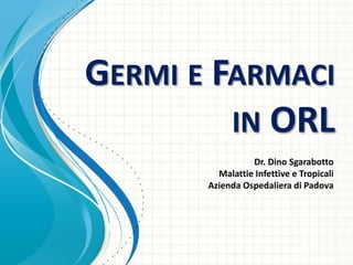 GERMI E FARMACI
IN ORL
Dr. Dino Sgarabotto
Malattie Infettive e Tropicali
Azienda Ospedaliera di Padova
 