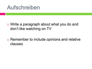 Aufschreiben

   Write a paragraph about what you do and
    don’t like watching on TV

   Remember to include opinions and relative
    clauses
 