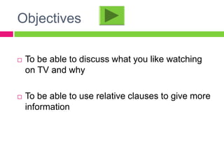Objectives

   To be able to discuss what you like watching
    on TV and why

   To be able to use relative clauses to give more
    information
 