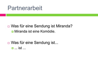 Partnerarbeit

   Was für eine Sendung ist Miranda?
     Miranda         ist eine Komödie.


   Was für eine Sendung ist...
     ...   ist ...
 