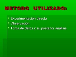 METODO UTILIZADO:

 Experimentación directa
 Observación
 Toma de datos y su posterior análisis
 