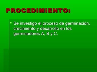 PROCEDIMIENTO:

 Se investigo el proceso de germinación,
  crecimiento y desarrollo en los
  germinadores A, B y C.
 