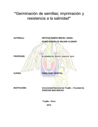 “Germinación de semillas; imprimación y
resistencia a la salinidad”
AUTOR(es): ORTEGA RAMOS MIGUEL ANGEL
RUBIO GONZÁLES WILSON CLEINER
PROFESOR: Dr. RODRIGUEZ ESPEJO, MARLENE RENE
CURSO: FISIOLOGÍA VEGETAL
INSTITUCIÓN: Universidad Nacional de Trujillo – Facultad de
CIENCIAS BIOLOGICAS
Trujillo – Perú
2014
 