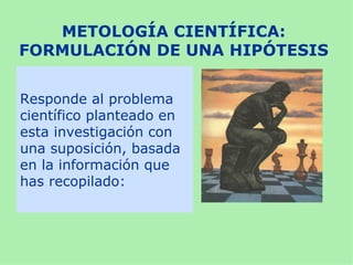 METOLOGÍA CIENTÍFICA:
FORMULACIÓN DE UNA HIPÓTESIS


Responde al problema
científico planteado en
esta investigación con
una suposición, basada
en la información que
has recopilado:
 