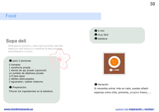 30

 Food


                                                               5 min
                                                               muy fácil
                                                               batidora
 Sopa deli
   Ideal para el invierno....esta sopa la puedes calentar
   hasta que esté tibia en tu batidora de lata potencia,
   deshidratador o horno.



       para 2 personas
   5 tomates
   1 zanahoria picada
   1 diente de ajo picado (opcional)
   un puñado de albahaca picada
   1/4 taza agua
   2 dátiles deshuesados
   2 aguacates / paltas maduros
                                                               Variación
       Preparación:
                                                            Si necesitas entrar más en calor, puedes añadir
   Triturar los ingredientes en la batidora.
                                                            especias como chile, pimienta, jengibre fresco, ...




www.vivirdivinamente.es                                                        quieres más inspiración y recetas?
 