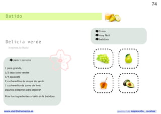 74

 Batido


                                                5 min
                                                muy fácil
                                                batidora
 Delicia verde
   Sorpresa de Otoño




       para 1 persona


1 pera grande,
1/2 taza uvas verdes
1/4 aguacate                                                     v
2 cucharaditas de sirope de yacón
1 cucharadita de zumo de lima
algunos pistachos para decorar

Picar los ingredientes y batir en la batidora




www.vivirdivinamente.es                                     quieres más inspiración y recetas?
 