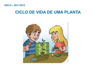 UEE-A – 2011-2012


         CICLO DE VIDA DE UMA PLANTA
 