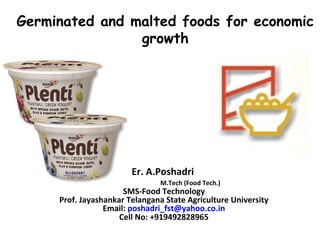 Germinated and malted foods for economic
growth
Er. A.Poshadri
M.Tech (Food Tech.)
SMS-Food Technology
Prof. Jayashankar Telangana State Agriculture University
Email: poshadri_fst@yahoo.co.in
Cell No: +919492828965
 