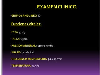 •GRUPO SANGUINEO: O+
•PESO: 50Kg.
•TALLA: 1.50m.
•PRESIONARTERIAL: 110/70 mmHg
•PULSO: 57 puls./min
•FRECUENCIA RESPIRATORIA: 30 resp./min
•TEMPERATURA: 37.5 °c
FuncionesVitales:
EXAMEN CLINICO
 