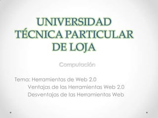 UNIVERSIDAD
TÉCNICA PARTICULAR
      DE LOJA

Tema: Herramientas de Web 2.0
    Ventajas de las Herramientas Web 2.0
    Desventajas de las Herramientas Web
 