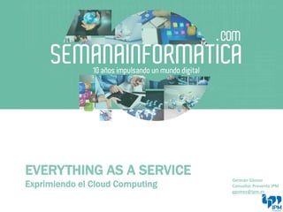 EVERYTHING AS A SERVICE
Exprimiendo el Cloud Computing
Germán Gómez
Consultor Preventa IPM
ggomez@ipm.es
 