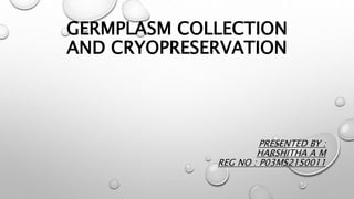 GERMPLASM COLLECTION
AND CRYOPRESERVATION
PRESENTED BY :
HARSHITHA A M
REG NO : P03MS21S0011
 
