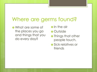 Where are germs found?In the airOutsideThings that other people touch.Sick relatives or friendsWhat are some of the places you go and things that you do every day?