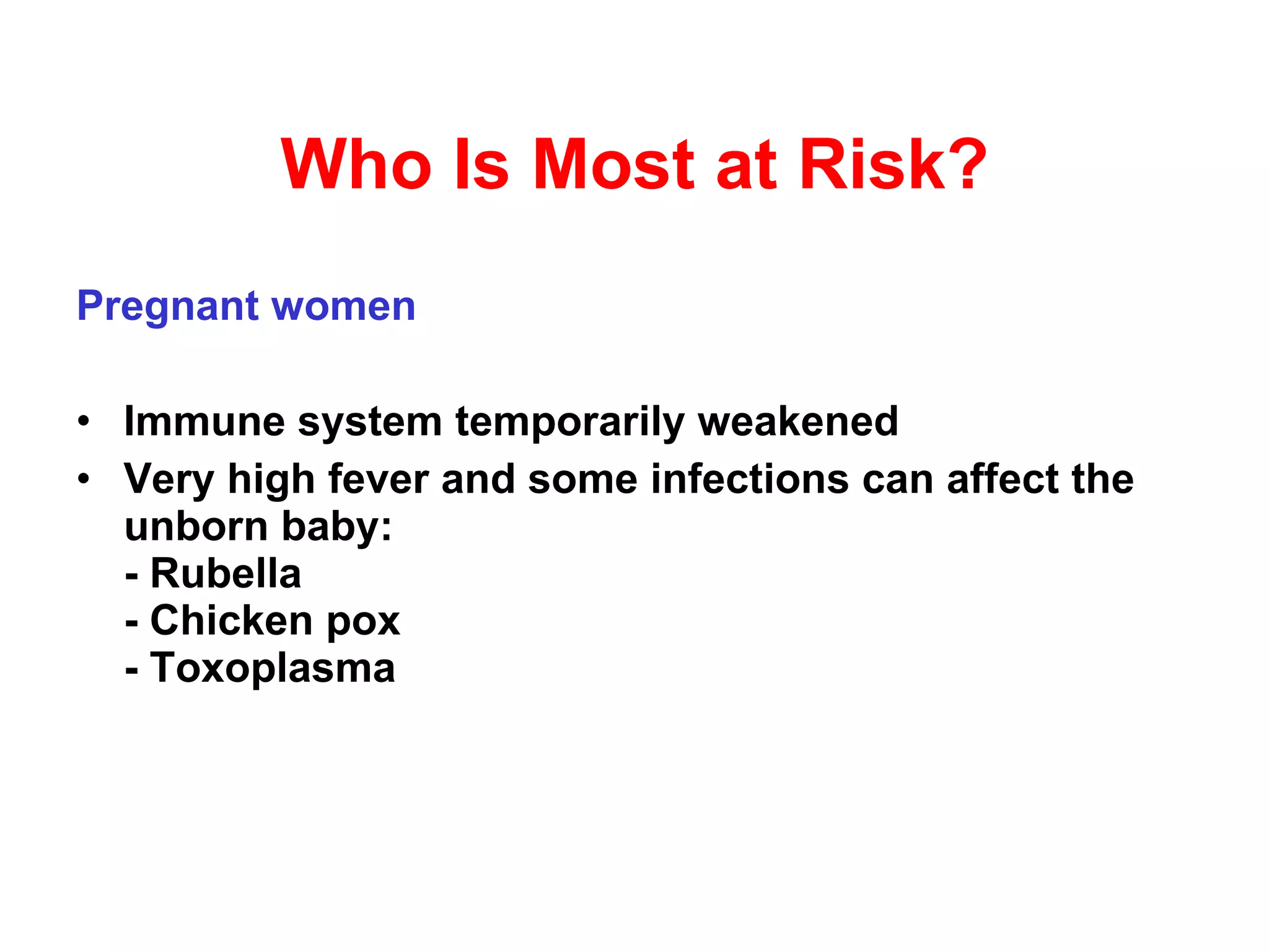 Who Is Most at Risk? Pregnant women Immune system temporarily weakened  Very high fever and some infections can affect the unborn baby: - Rubella - Chicken pox - Toxoplasma  