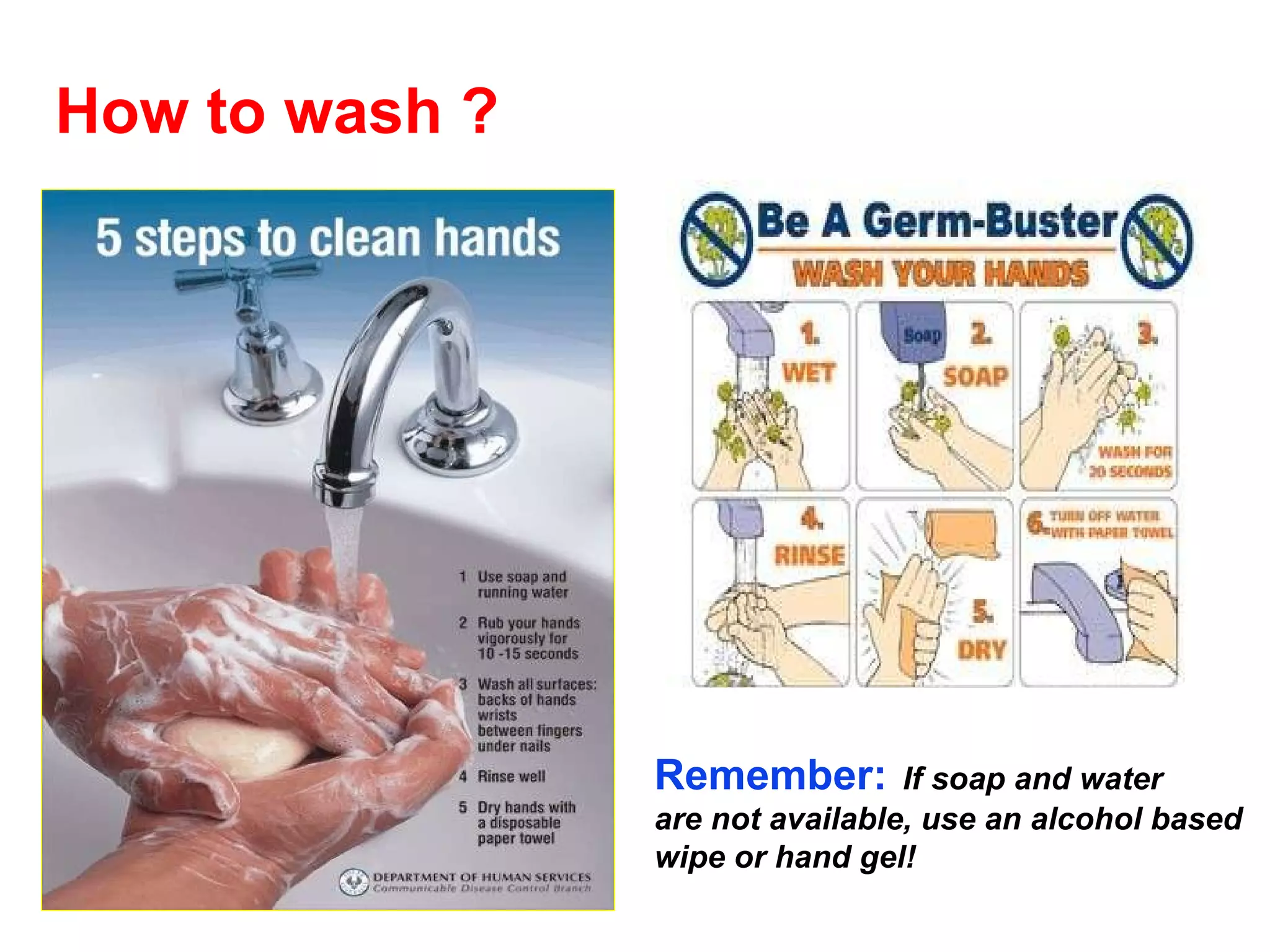 How to wash ? Remember:   If soap and water are not available, use an alcohol   based wipe or hand gel! 