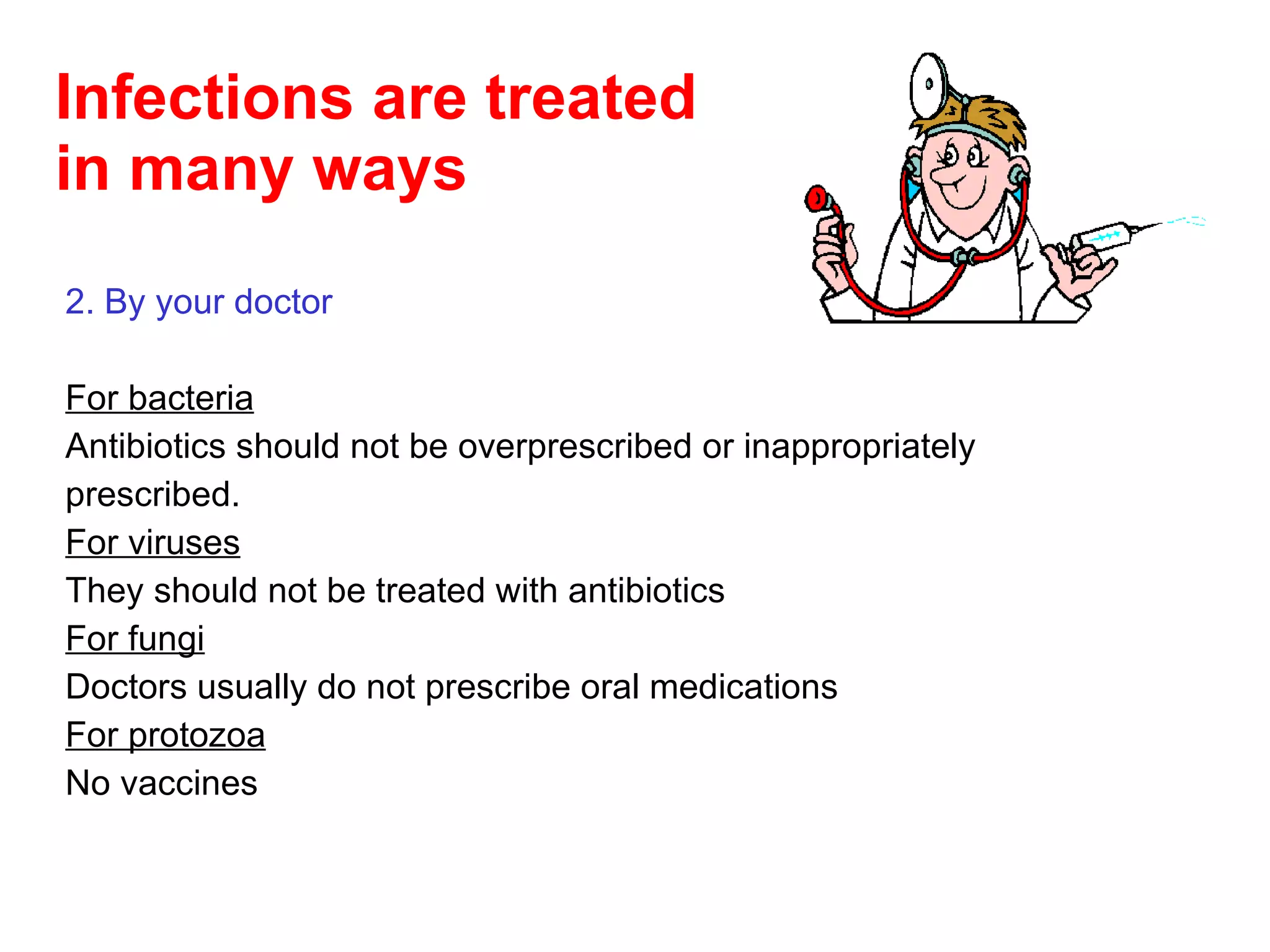 Infections are treated  in many ways 2. By your doctor For bacteria Antibiotics should not be overprescribed or inappropriately prescribed. For viruses They should not be treated with antibiotics For fungi Doctors usually do not prescribe oral medications For protozoa No vaccines 