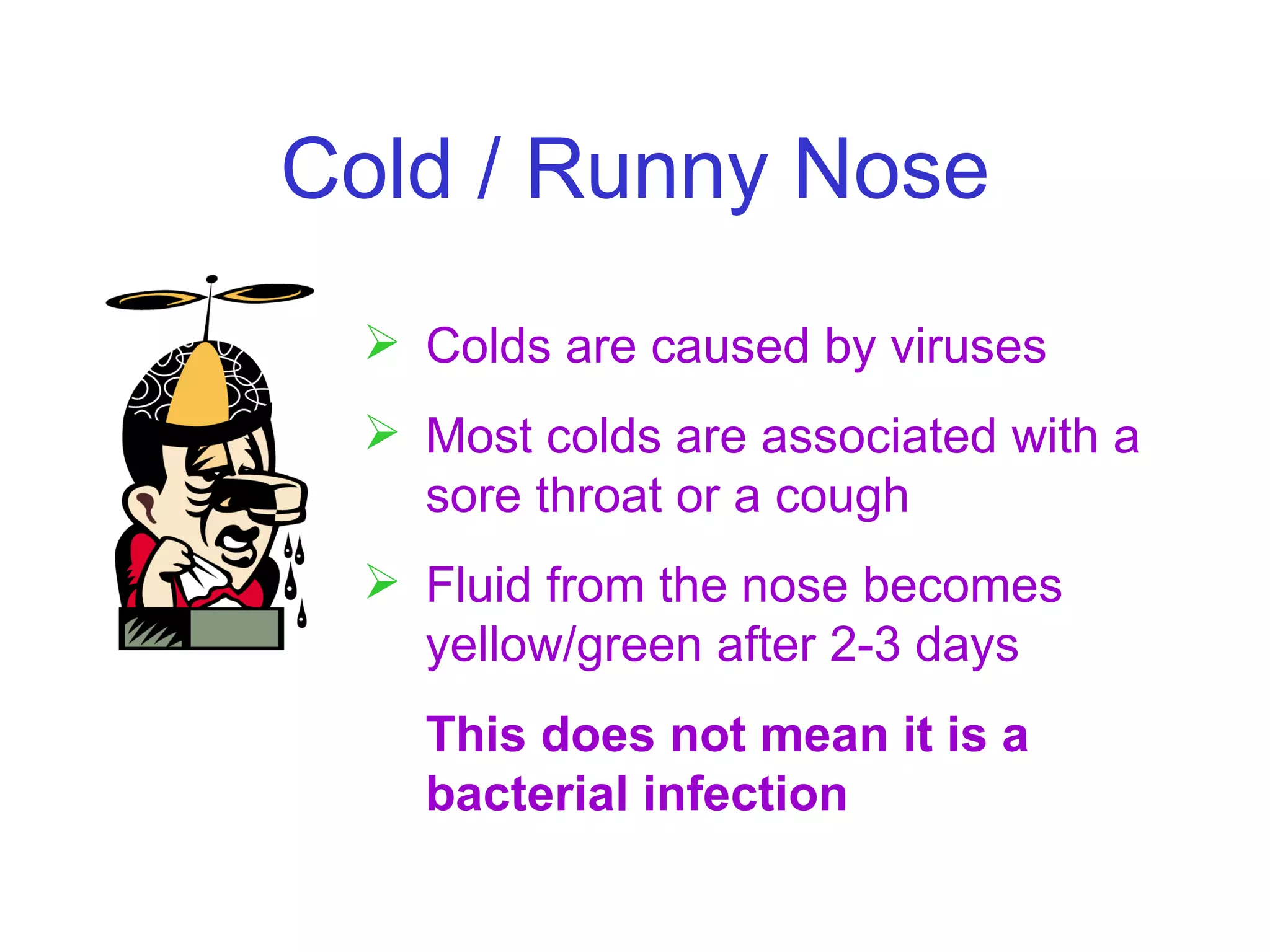 Cold / Runny Nose Colds are caused by viruses Most colds are associated with a sore throat or a cough Fluid from the nose becomes yellow/green after 2-3 days This does not mean it is a bacterial infection 