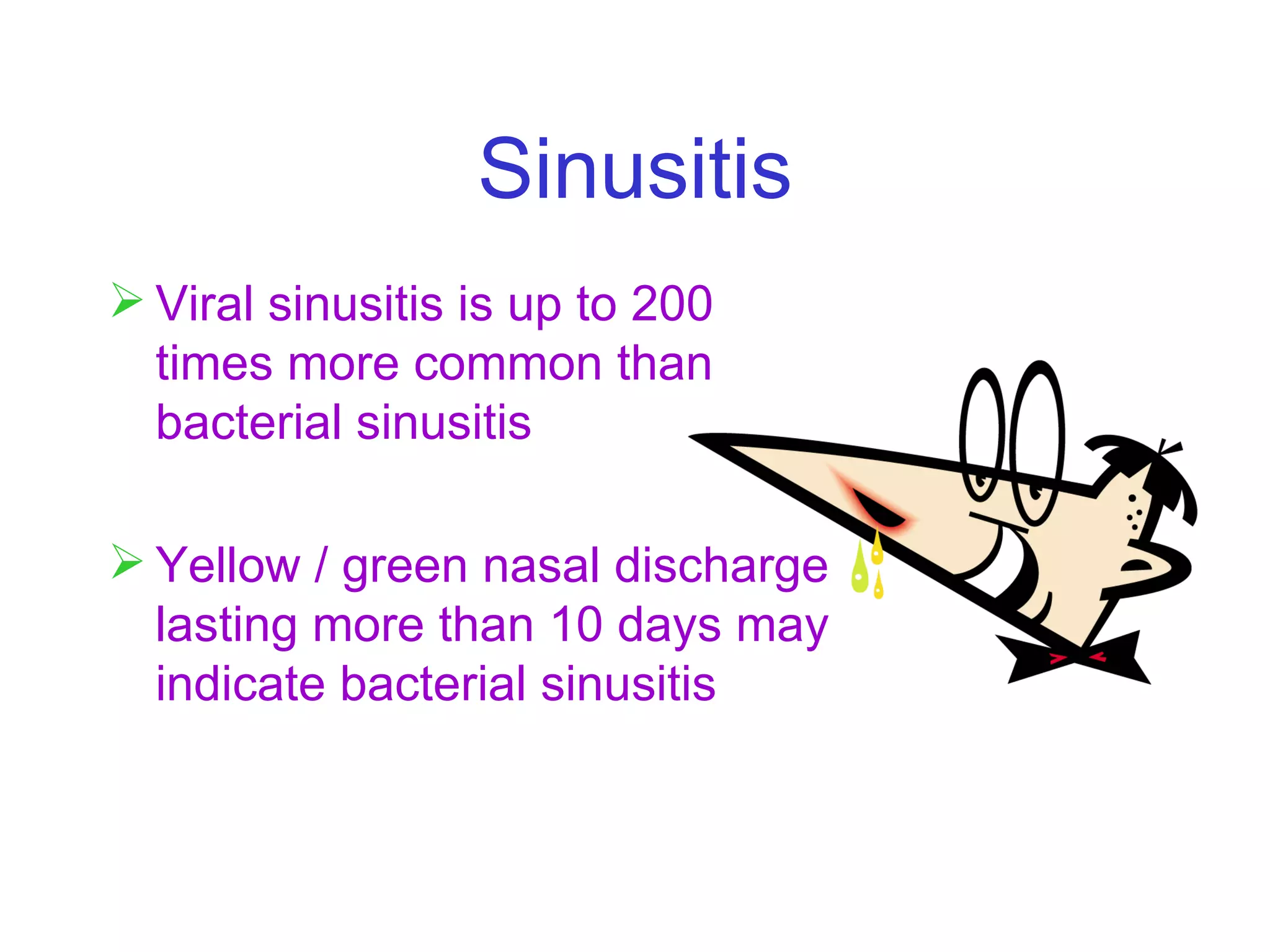 Sinusitis Viral sinusitis is up to 200 times more common than bacterial sinusitis Yellow / green nasal discharge lasting more than 10 days may indicate bacterial sinusitis 
