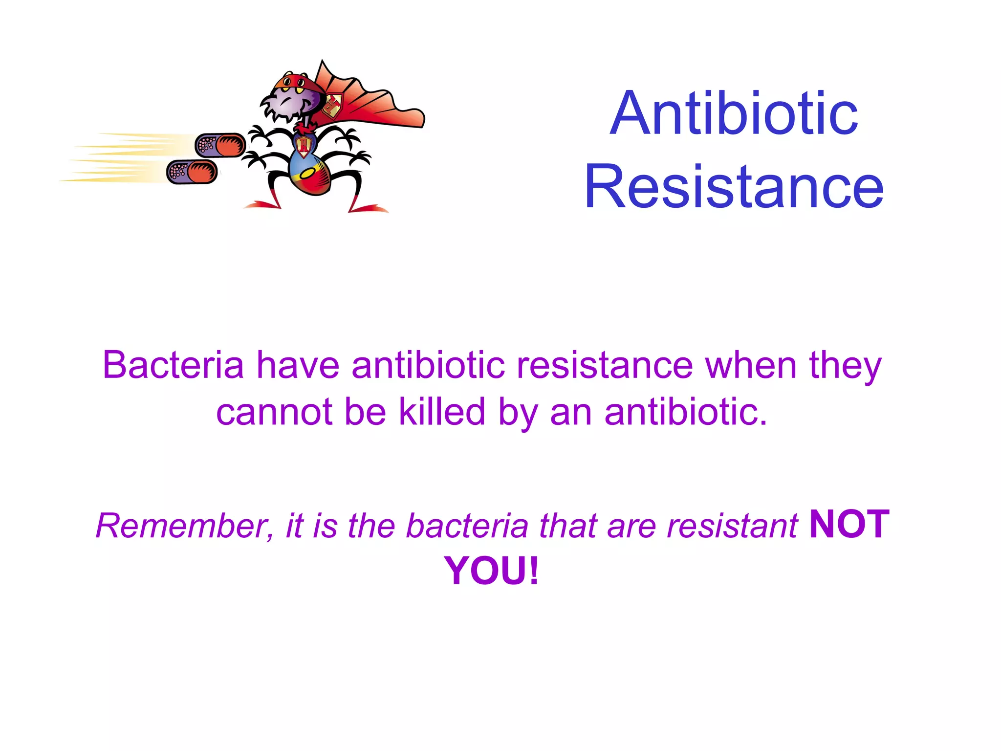 Antibiotic Resistance Bacteria have antibiotic resistance when they cannot be killed by an antibiotic. Remember, it is the bacteria that are resistant   NOT YOU! 