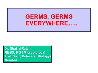GERMS, GERMS   EVERYWHERE….. Dr. Shalini Ratan MBBS, MD ( Microbiology) Post Doc ( Molecular Biology) Mumbai 