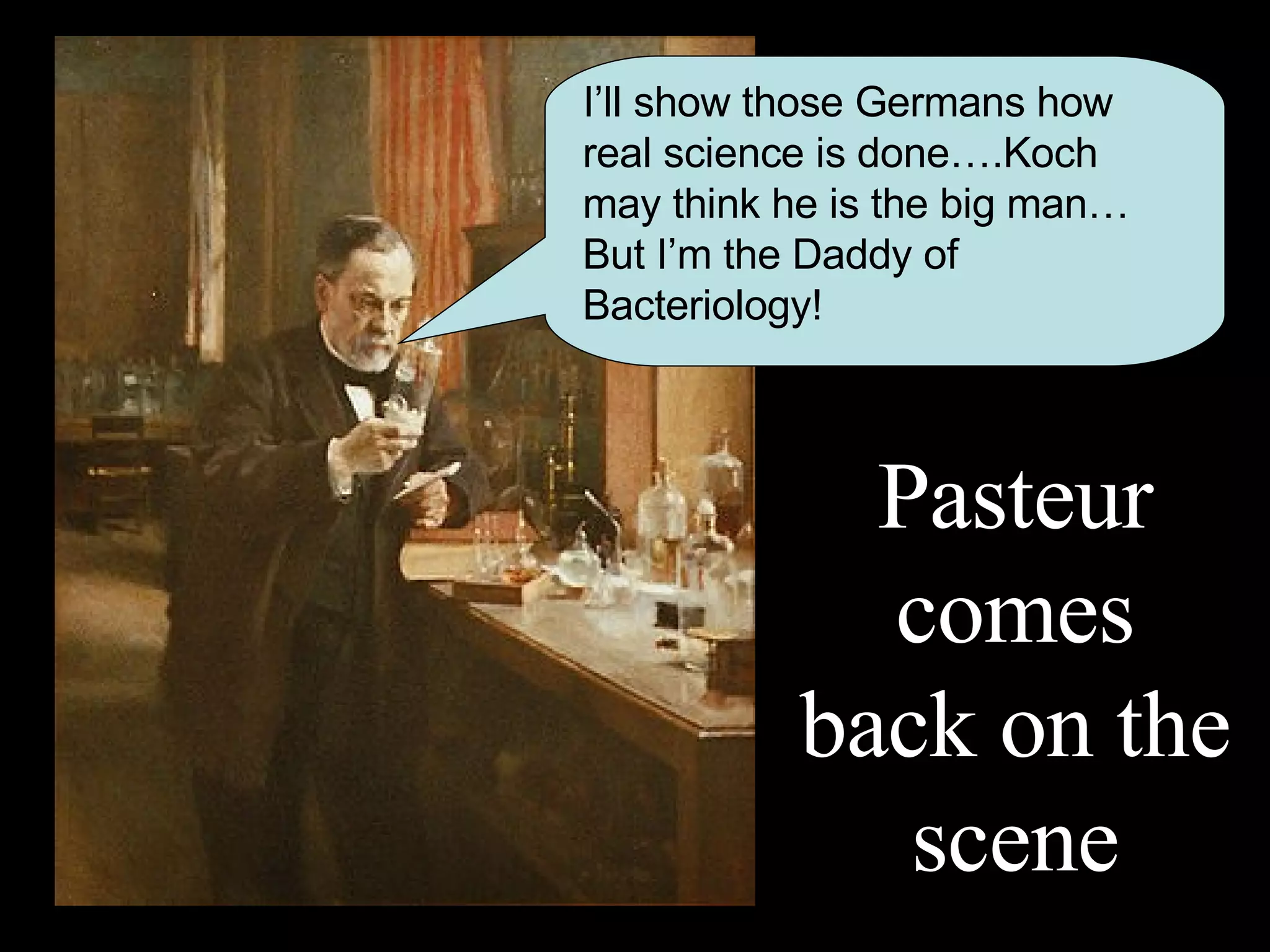 Pasteur comes back on the scene I’ll show those Germans how real science is done….Koch may think he is the big man…But I’m the Daddy of Bacteriology!  