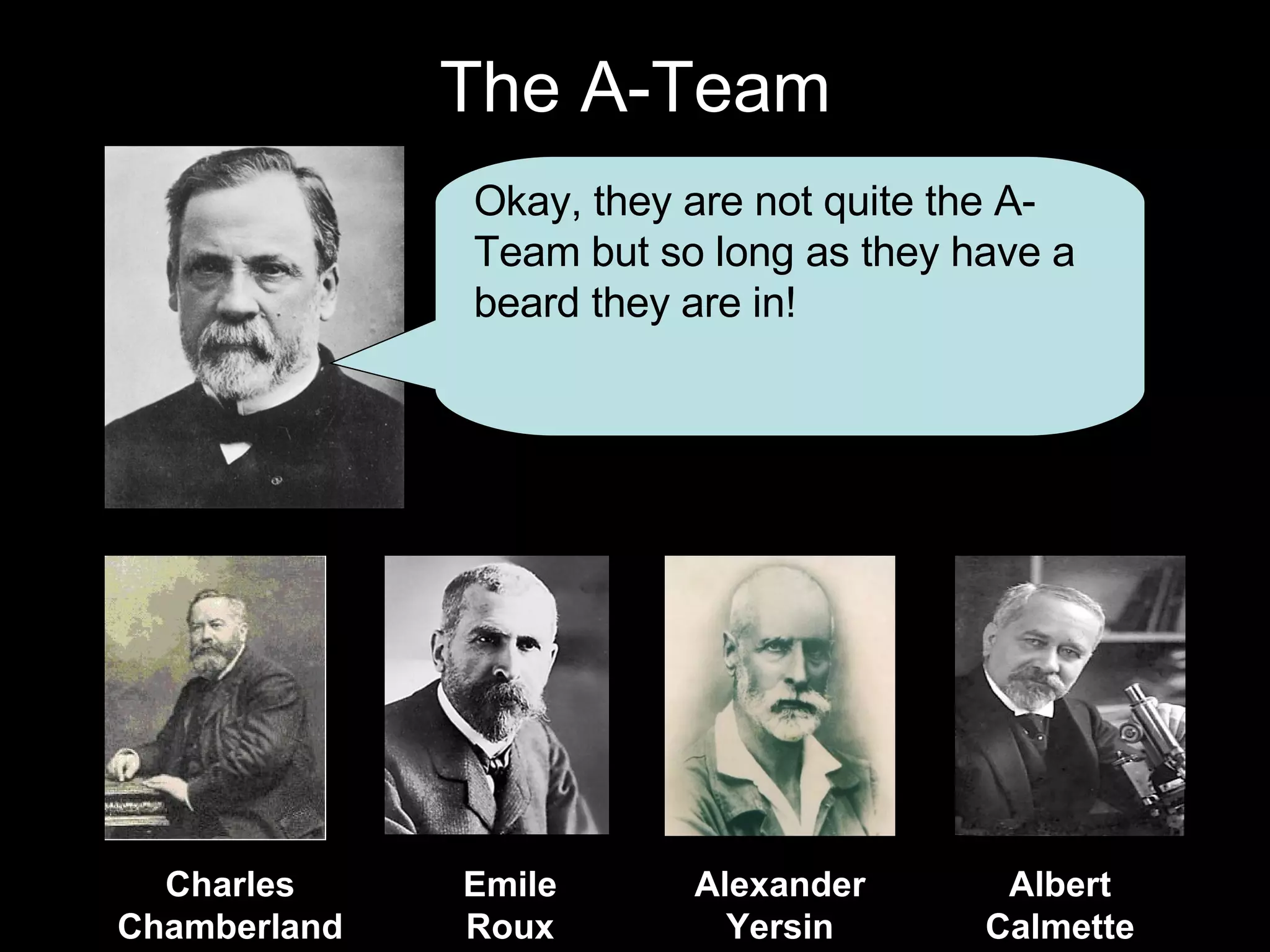 The A-Team Emile Roux Charles Chamberland Alexander Yersin Albert Calmette Okay, they are not quite the A-Team but so long as they have a beard they are in! 