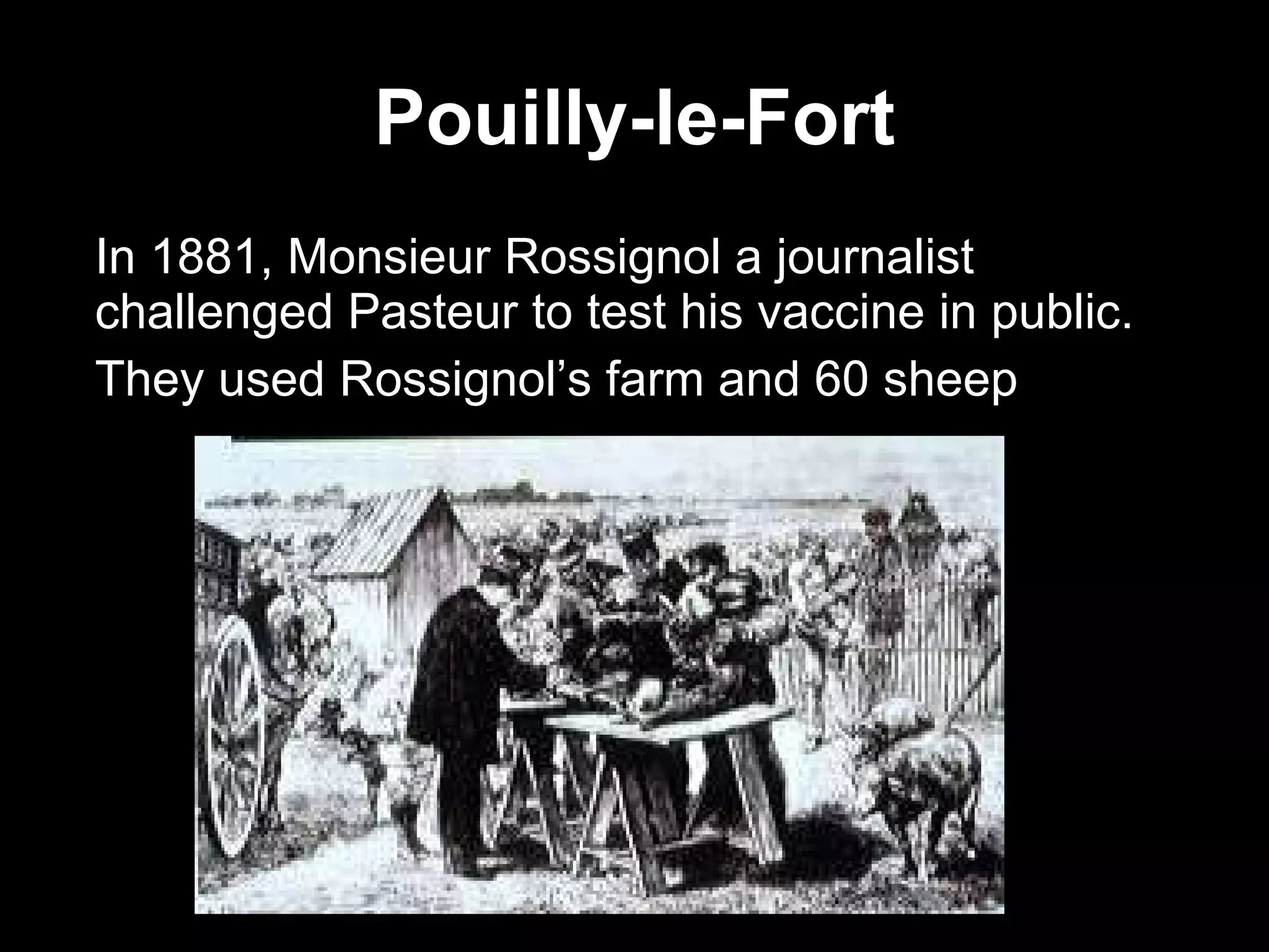 Pouilly-le-Fort In 1881, Monsieur Rossignol a journalist challenged Pasteur to test his vaccine in public.  They used Rossignol’s farm and 60 sheep 