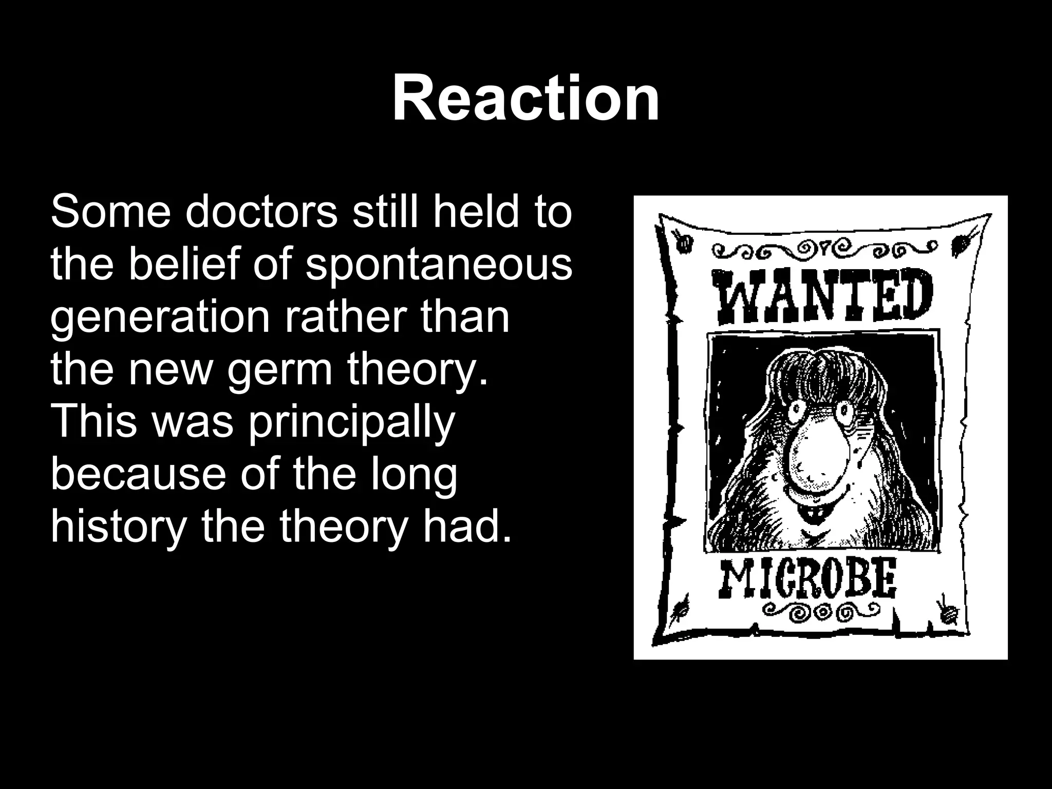Reaction Some doctors still held to the belief of spontaneous generation rather than the new germ theory. This was principally because of the long history the theory had.  