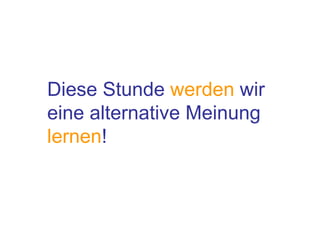 Diese Stunde  werden  wir eine alternative Meinung lernen ! 