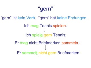 “ gern” “ gern” ist  kein Verb .  “gern” hat  keine Endungen . Ich  mag  Tennis  spielen . Ich  spiel e   gern  Tennis. Er  mag  nicht Briefmarken  sammeln . Er  sammel t   nicht gern  Briefmarken. 