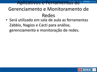 Aplicativos e Ferramentas de
 Gerenciamento e Monitoramento de
                Redes
• Será utilizado em sala de aula as ferramentas
  Zabbix, Nagios e Cacti para análise,
  gerenciamento e monitoração de redes.
 