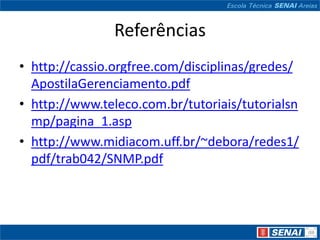 Referências
• http://cassio.orgfree.com/disciplinas/gredes/
  ApostilaGerenciamento.pdf
• http://www.teleco.com.br/tutoriais/tutorialsn
  mp/pagina_1.asp
• http://www.midiacom.uff.br/~debora/redes1/
  pdf/trab042/SNMP.pdf
 