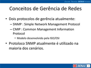 Conceitos de Gerência de Redes
• Dois protocolos de gerência atualmente:
  – SNMP : Simple Network Management Protocol
  – CMIP : Common Management Information
    Protocol
     • Modelo desenvolvido pela ISO/OSI
• Protoloco SNMP atualmente é utilizado na
  maioria dos cenários.
 