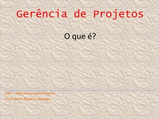 Gerência de Projetos
O que é?

APP – Aplicativos para Projetos
Prof. Ronie Ribeiro Camargo

 