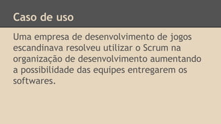 Caso de uso
Uma empresa de desenvolvimento de jogos
escandinava resolveu utilizar o Scrum na
organização de desenvolvimento aumentando
a possibilidade das equipes entregarem os
softwares.
 