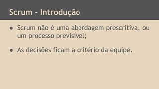 Scrum - Introdução
● Scrum não é uma abordagem prescritiva, ou
um processo previsível;
● As decisões ficam a critério da equipe.
 