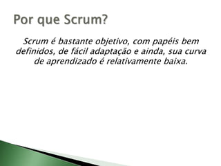 Scrum é bastante objetivo, com papéis bem definidos, de fácil adaptação e ainda, sua curva de aprendizado é relativamente baixa.Por que Scrum?