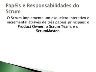 O Scrum implementa um esqueleto interativo e incremental através de três papéis principais: o ProductOwner, o Scrum Team, e o ScrumMaster.Papéis e Responsabilidades do Scrum