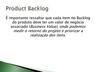É importante ressaltar que cada item no Backlog do produto deve ter um valor de negócio associado (Business Value), onde podemos medir o retorno do projeto e priorizar a realização dos itens.ProductBacklog